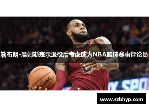 勒布朗-詹姆斯表示退役后考虑成为NBA篮球赛事评论员