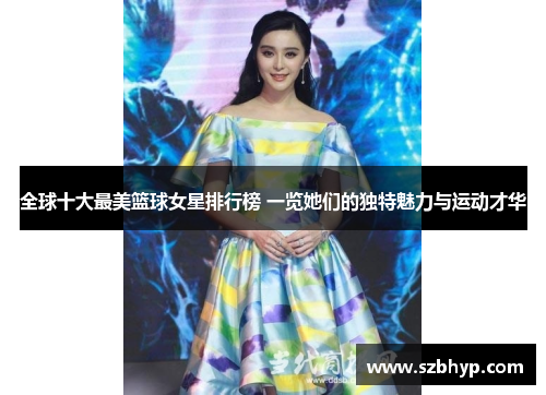 全球十大最美篮球女星排行榜 一览她们的独特魅力与运动才华