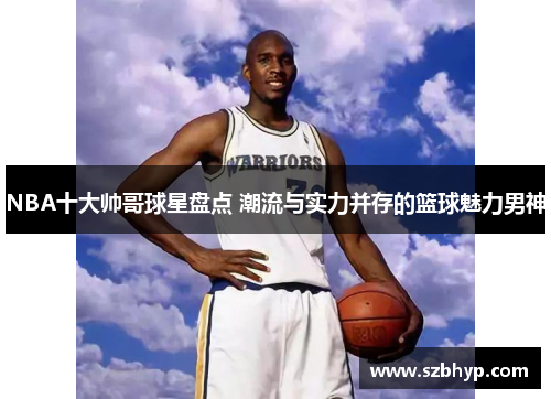 NBA十大帅哥球星盘点 潮流与实力并存的篮球魅力男神